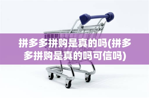 拼多多拼购是真的吗(拼多多拼购是真的吗可信吗)