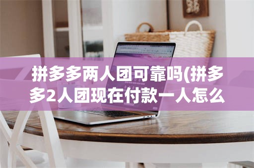 拼多多两人团可靠吗(拼多多2人团现在付款一人怎么办)