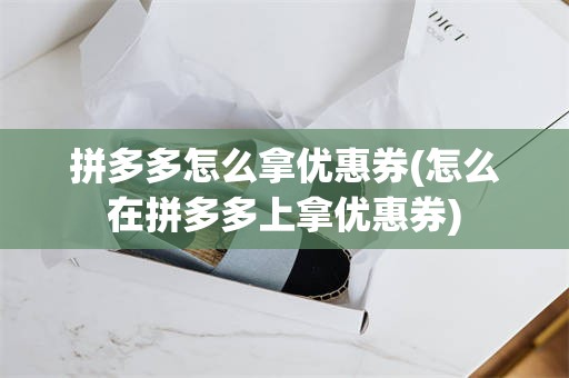 拼多多怎么拿优惠券(怎么在拼多多上拿优惠券)