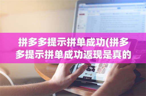拼多多提示拼单成功(拼多多提示拼单成功返现是真的吗)