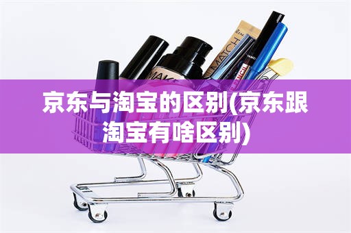 京东与淘宝的区别(京东跟淘宝有啥区别)