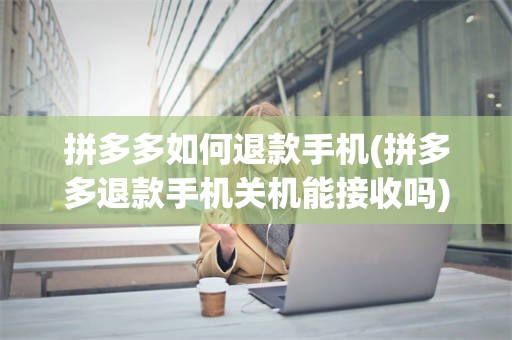 拼多多如何退款手机(拼多多退款手机关机能接收吗)