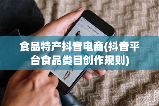 食品特产抖音电商(抖音平台食品类目创作规则)