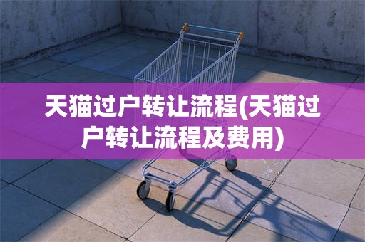 天猫过户转让流程(天猫过户转让流程及费用)