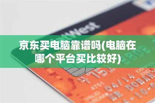京东买电脑靠谱吗(电脑在哪个平台买比较好)