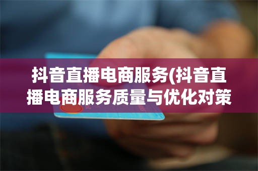 抖音直播电商服务(抖音直播电商服务质量与优化对策研究 的目的及意义)