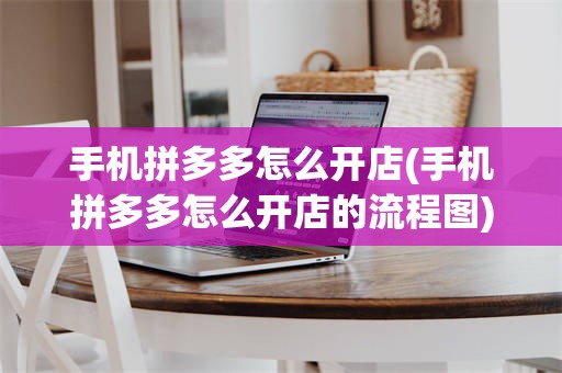 手机拼多多怎么开店(手机拼多多怎么开店的流程图)