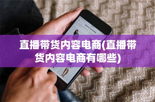 直播带货内容电商(直播带货内容电商有哪些)