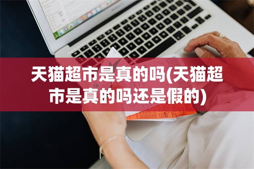 天猫超市是真的吗(天猫超市是真的吗还是假的)