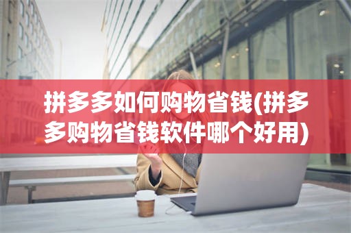 拼多多如何购物省钱(拼多多购物省钱软件哪个好用)