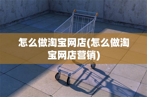 怎么做淘宝网店(怎么做淘宝网店营销)
