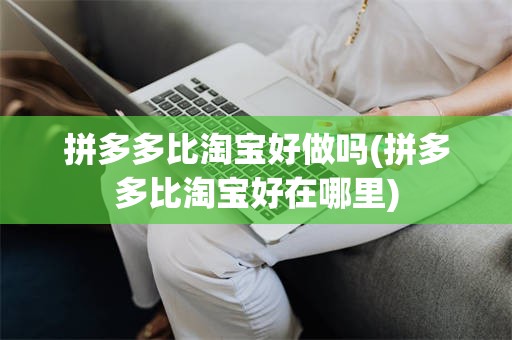 拼多多比淘宝好做吗(拼多多比淘宝好在哪里)