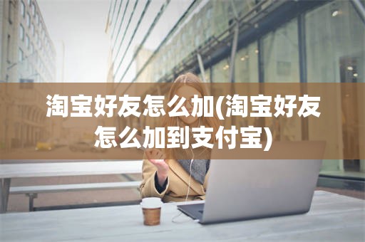 淘宝好友怎么加(淘宝好友怎么加到支付宝)