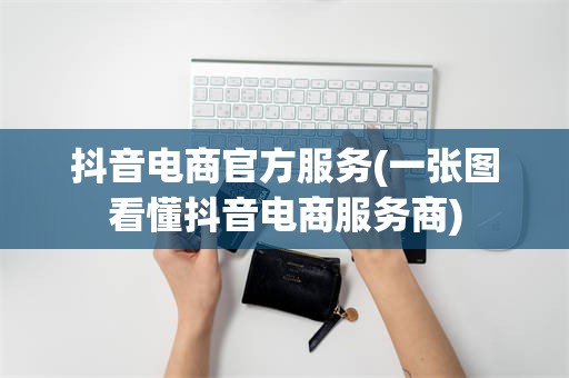 抖音电商官方服务(一张图看懂抖音电商服务商)