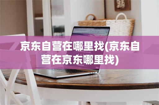 京东自营在哪里找(京东自营在京东哪里找)