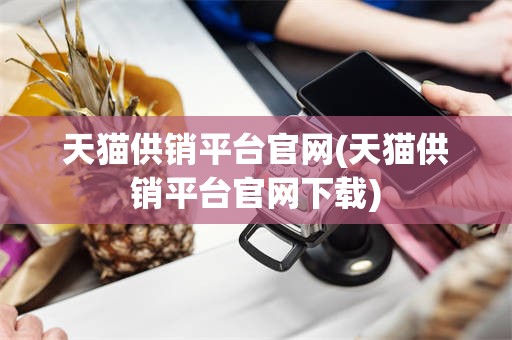 天猫供销平台官网(天猫供销平台官网下载)