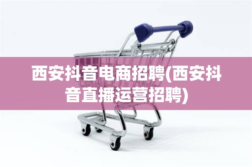 西安抖音电商招聘(西安抖音直播运营招聘)