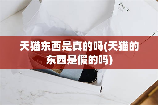 天猫东西是真的吗(天猫的东西是假的吗)