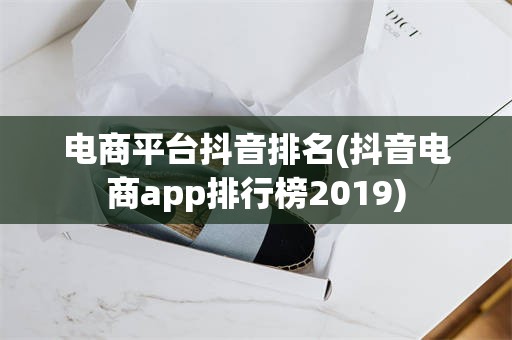 电商平台抖音排名(抖音电商app排行榜2019)
