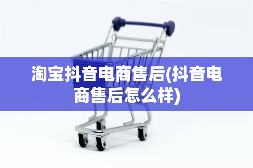淘宝抖音电商售后(抖音电商售后怎么样)