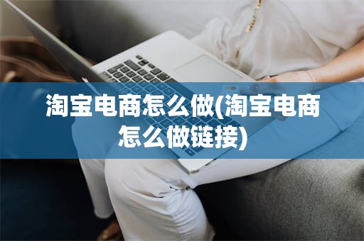 淘宝电商怎么做(淘宝电商怎么做链接)