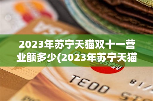 2023年苏宁天猫双十一营业额多少(2023年苏宁天猫双十一营业额多少啊)
