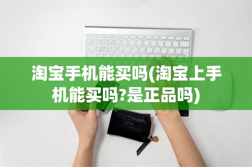 淘宝手机能买吗(淘宝上手机能买吗?是正品吗)