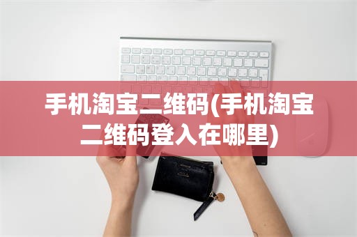 手机淘宝二维码(手机淘宝二维码登入在哪里)