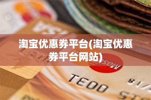 淘宝优惠券平台(淘宝优惠券平台网站)