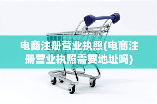 电商注册营业执照(电商注册营业执照需要地址吗)
