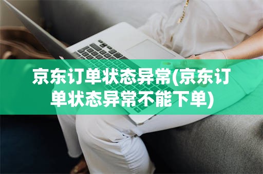 京东订单状态异常(京东订单状态异常不能下单)