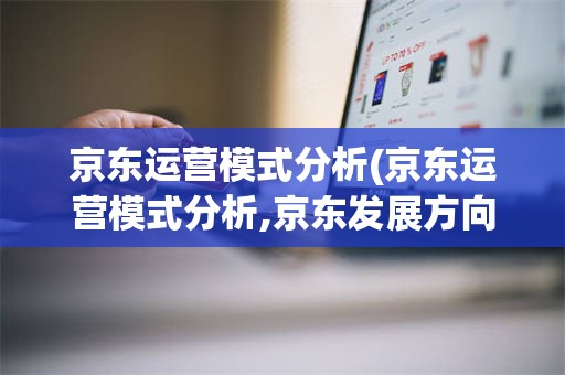 京东运营模式分析(京东运营模式分析,京东发展方向)