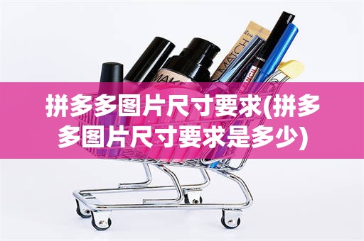 拼多多图片尺寸要求(拼多多图片尺寸要求是多少)