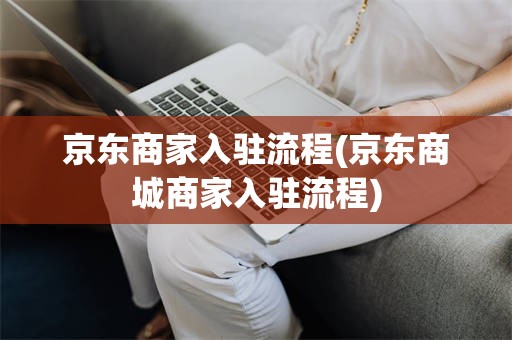 京东商家入驻流程(京东商城商家入驻流程)