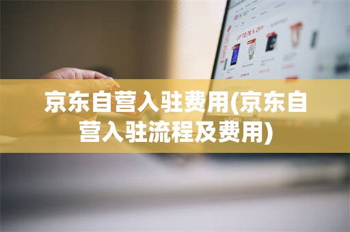 京东自营入驻费用(京东自营入驻流程及费用)