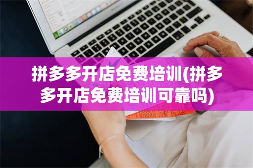 拼多多开店免费培训(拼多多开店免费培训可靠吗)