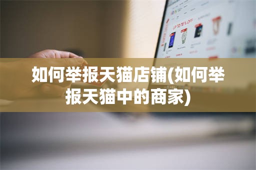 如何举报天猫店铺(如何举报天猫中的商家)