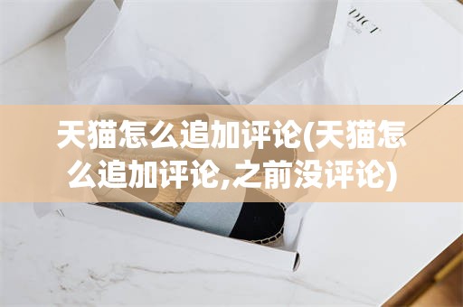 天猫怎么追加评论(天猫怎么追加评论,之前没评论)