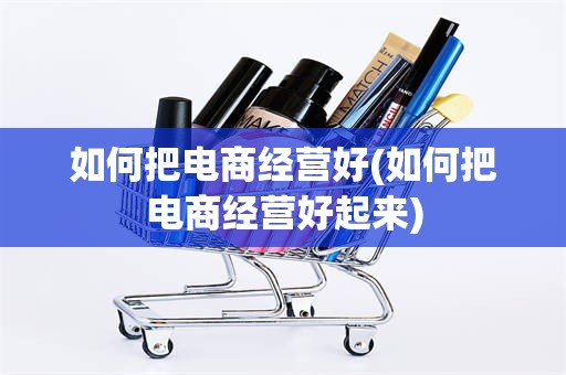 如何把电商经营好(如何把电商经营好起来)
