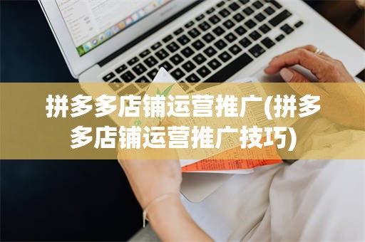拼多多店铺运营推广(拼多多店铺运营推广技巧)