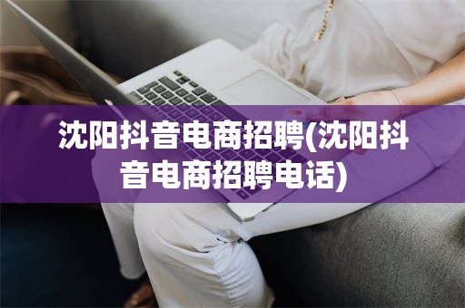 沈阳抖音电商招聘(沈阳抖音电商招聘电话)