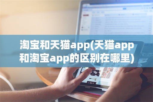淘宝和天猫app(天猫app和淘宝app的区别在哪里)