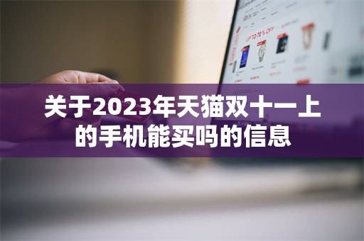 关于2023年天猫双十一上的手机能买吗的信息