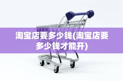 淘宝店要多少钱(淘宝店要多少钱才能开)