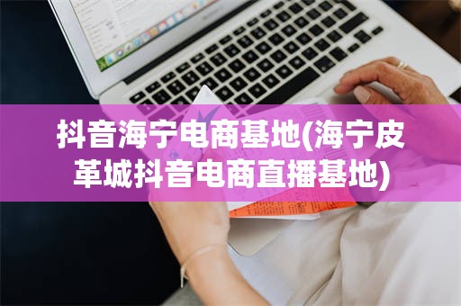 抖音海宁电商基地(海宁皮革城抖音电商直播基地)