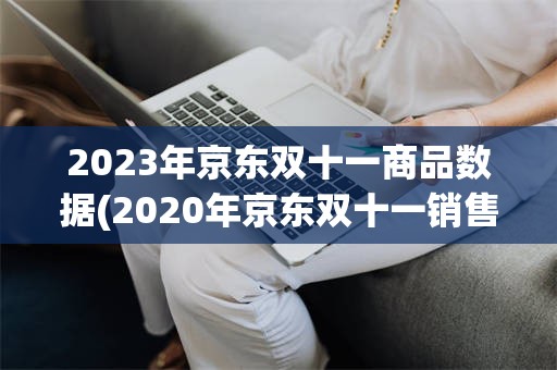 2023年京东双十一商品数据(2020年京东双十一销售额实时数据)