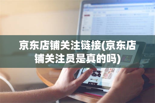 京东店铺关注链接(京东店铺关注员是真的吗)