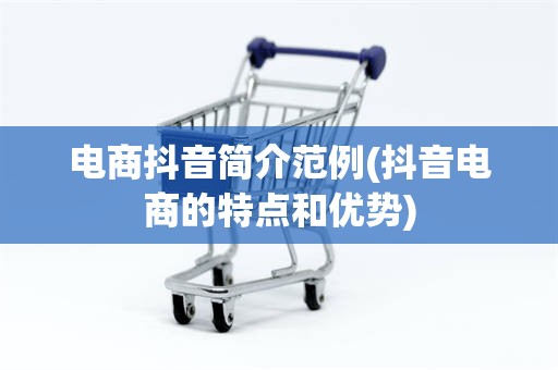 电商抖音简介范例(抖音电商的特点和优势)