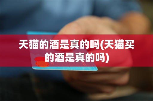 天猫的酒是真的吗(天猫买的酒是真的吗)