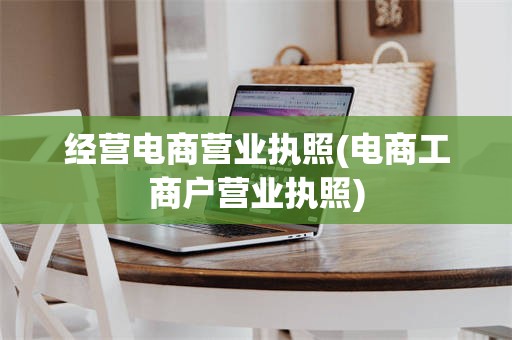 经营电商营业执照(电商工商户营业执照)